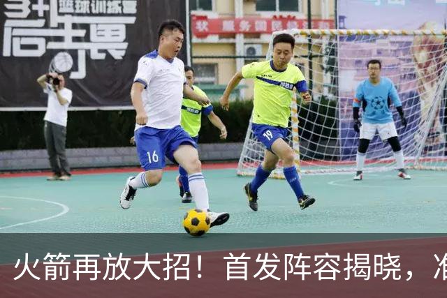 火箭再放大招！首发阵容揭晓，准备好迎接老鹰的挑战吧！